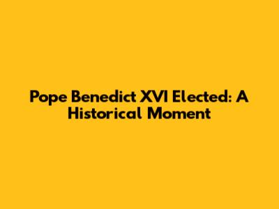 Pope Benedict XVI Elected: A Historical Moment