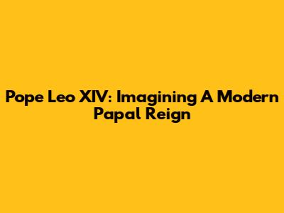 Pope Leo XIV: Imagining A Modern Papal Reign