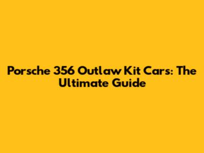 Porsche 356 Outlaw Kit Cars: The Ultimate Guide