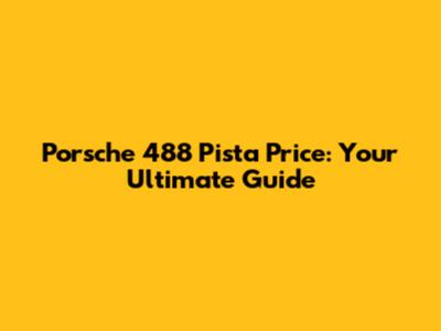Porsche 488 Pista Price: Your Ultimate Guide
