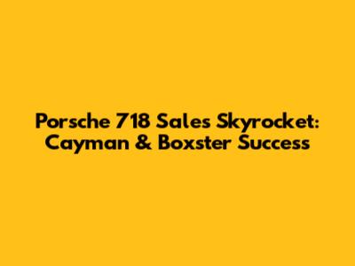 Porsche 718 Sales Skyrocket: Cayman & Boxster Success