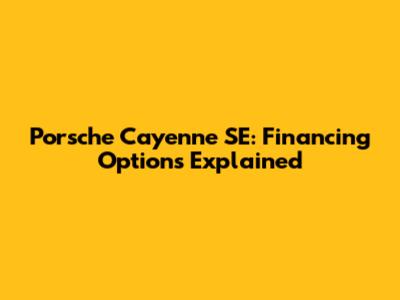 Porsche Cayenne SE: Financing Options Explained