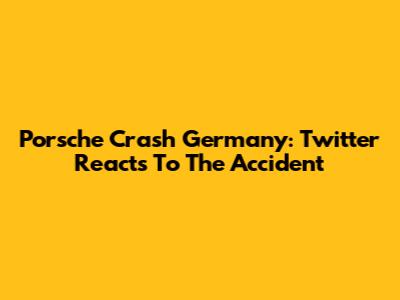 Porsche Crash Germany: Twitter Reacts To The Accident