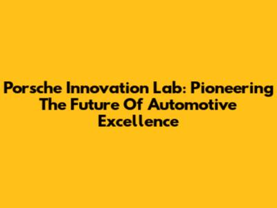 Porsche Innovation Lab: Pioneering The Future Of Automotive Excellence