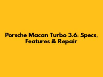 Porsche Macan Turbo 3.6: Specs, Features & Repair
