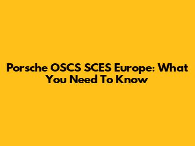 Porsche OSCS SCES Europe: What You Need To Know