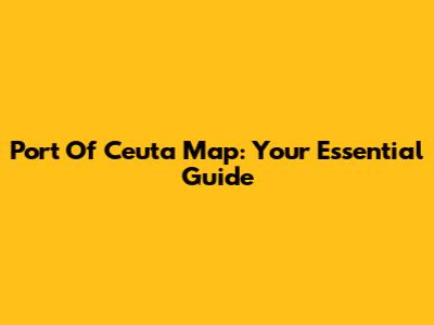Port Of Ceuta Map: Your Essential Guide