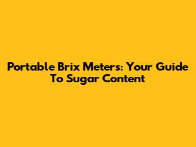 Portable Brix Meters: Your Guide To Sugar Content