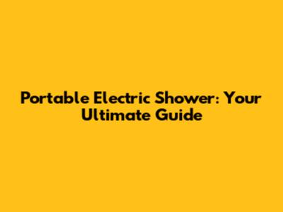 Portable Electric Shower: Your Ultimate Guide