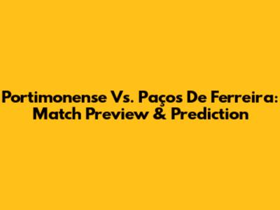 Portimonense Vs. Paços De Ferreira: Match Preview & Prediction