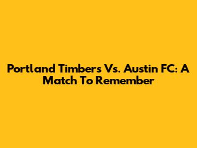 Portland Timbers Vs. Austin FC: A Match To Remember