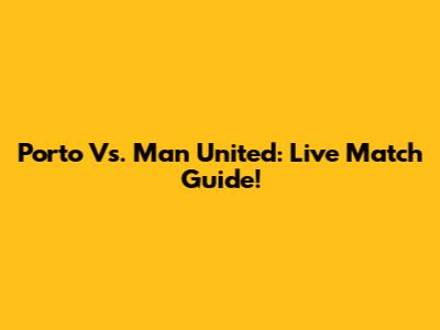 Porto Vs. Man United: Live Match Guide!