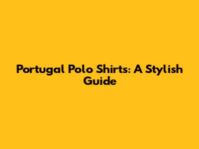 Portugal Polo Shirts: A Stylish Guide