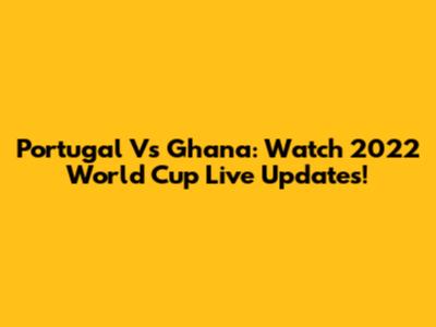Portugal Vs Ghana: Watch 2022 World Cup Live Updates!