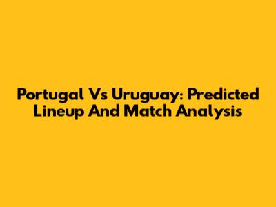 Portugal Vs Uruguay: Predicted Lineup And Match Analysis