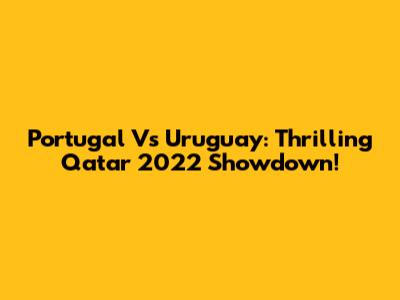 Portugal Vs Uruguay: Thrilling Qatar 2022 Showdown!