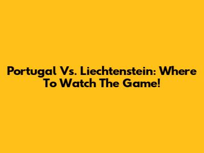 Portugal Vs. Liechtenstein: Where To Watch The Game!