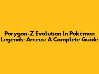Porygon-Z Evolution In Pokémon Legends: Arceus: A Complete Guide