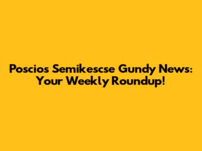 Poscios Semikescse Gundy News: Your Weekly Roundup!