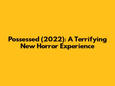 Possessed (2022): A Terrifying New Horror Experience