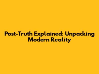 Post-Truth Explained: Unpacking Modern Reality