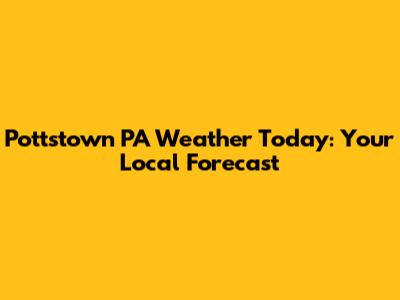 Pottstown PA Weather Today: Your Local Forecast