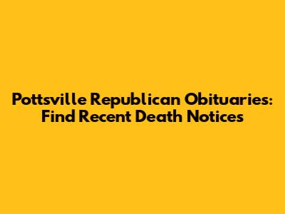 Pottsville Republican Obituaries: Find Recent Death Notices