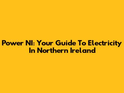 Power NI: Your Guide To Electricity In Northern Ireland