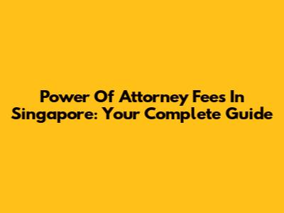 Power Of Attorney Fees In Singapore: Your Complete Guide