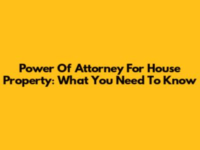 Power Of Attorney For House Property: What You Need To Know