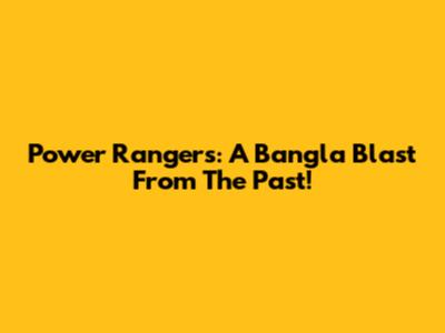 Power Rangers: A Bangla Blast From The Past!