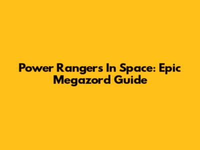 Power Rangers In Space: Epic Megazord Guide
