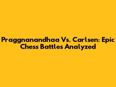Praggnanandhaa Vs. Carlsen: Epic Chess Battles Analyzed