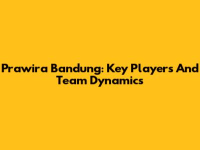 Prawira Bandung: Key Players And Team Dynamics