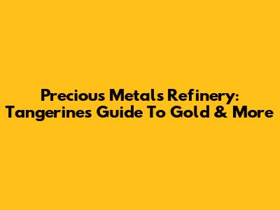 Precious Metals Refinery: Tangerine's Guide To Gold & More