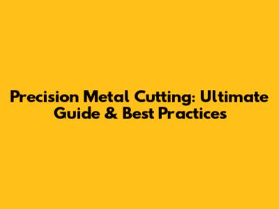 Precision Metal Cutting: Ultimate Guide & Best Practices