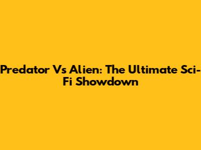 Predator Vs Alien: The Ultimate Sci-Fi Showdown