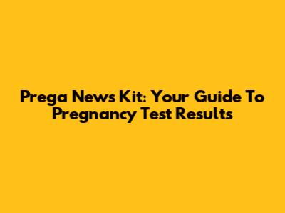 Prega News Kit: Your Guide To Pregnancy Test Results