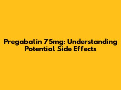 Pregabalin 75mg: Understanding Potential Side Effects