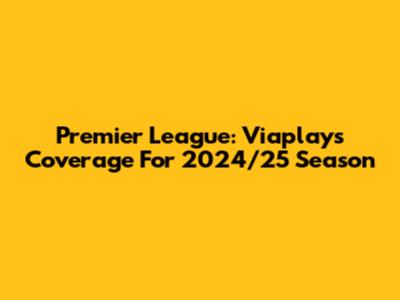 Premier League: Viaplay's Coverage For 2024/25 Season