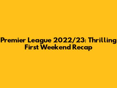 Premier League 2022/23: Thrilling First Weekend Recap
