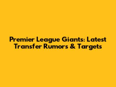 Premier League Giants: Latest Transfer Rumors & Targets
