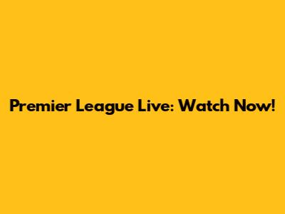 Premier League Live: Watch Now!