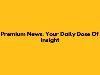 Premium News: Your Daily Dose Of Insight