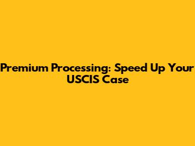 Premium Processing: Speed Up Your USCIS Case