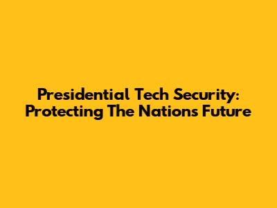 Presidential Tech Security: Protecting The Nation's Future