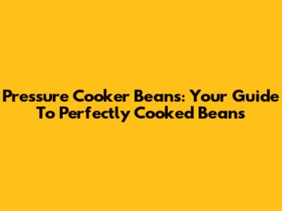 Pressure Cooker Beans: Your Guide To Perfectly Cooked Beans