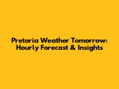 Pretoria Weather Tomorrow: Hourly Forecast & Insights