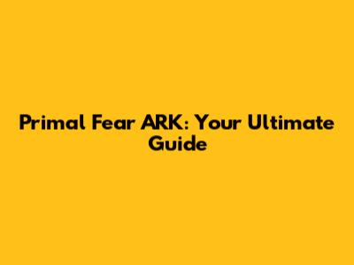 Primal Fear ARK: Your Ultimate Guide