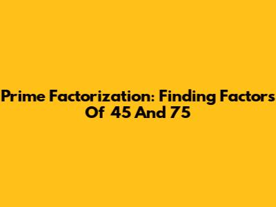 Prime Factorization: Finding Factors Of 45 And 75